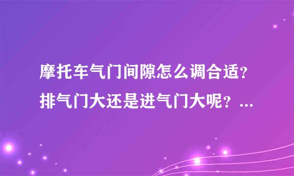 摩托车气门间隙怎么调合适？排气门大还是进气门大呢？说的详细点谢谢