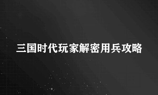 三国时代玩家解密用兵攻略