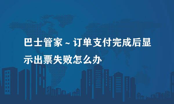 巴士管家～订单支付完成后显示出票失败怎么办