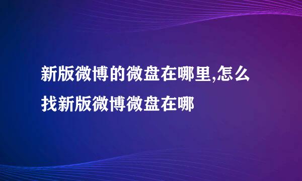 新版微博的微盘在哪里,怎么找新版微博微盘在哪