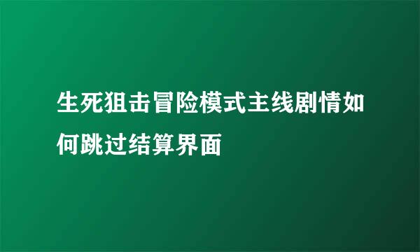 生死狙击冒险模式主线剧情如何跳过结算界面