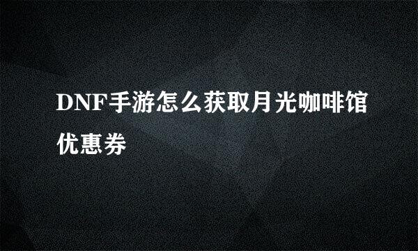 DNF手游怎么获取月光咖啡馆优惠券