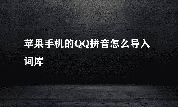 苹果手机的QQ拼音怎么导入词库