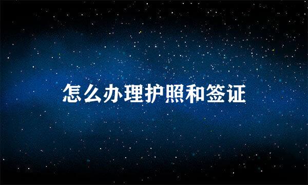 怎么办理护照和签证