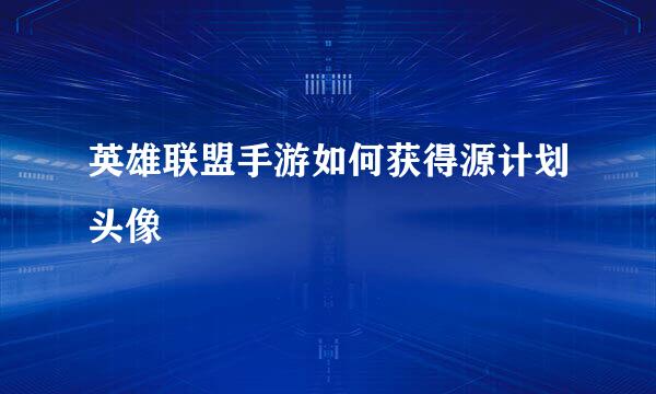 英雄联盟手游如何获得源计划头像