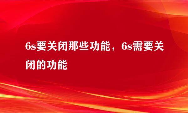 6s要关闭那些功能，6s需要关闭的功能