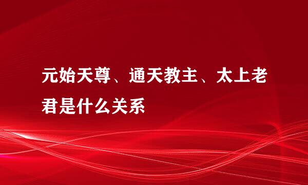 元始天尊、通天教主、太上老君是什么关系