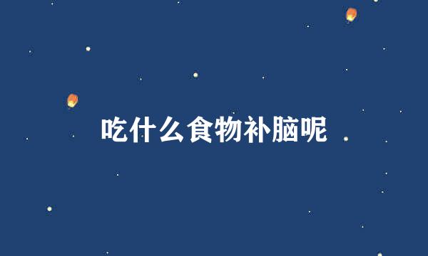 吃什么食物补脑呢