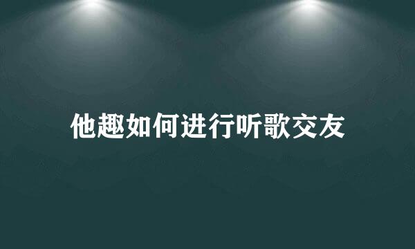 他趣如何进行听歌交友