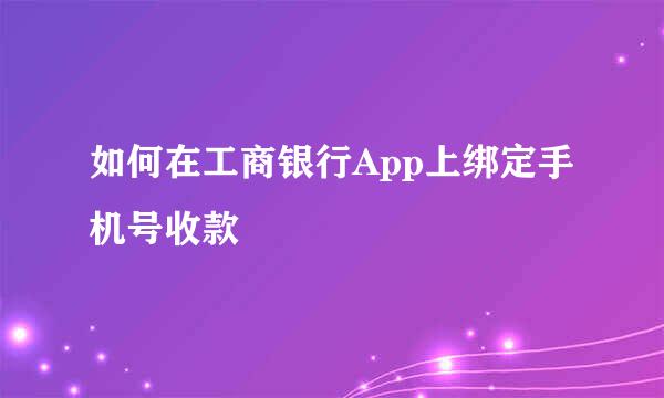 如何在工商银行App上绑定手机号收款