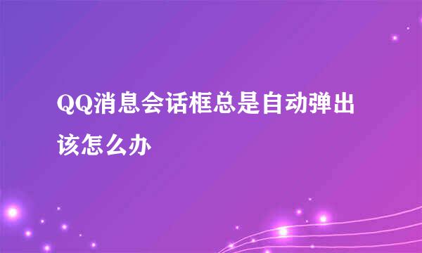 QQ消息会话框总是自动弹出该怎么办