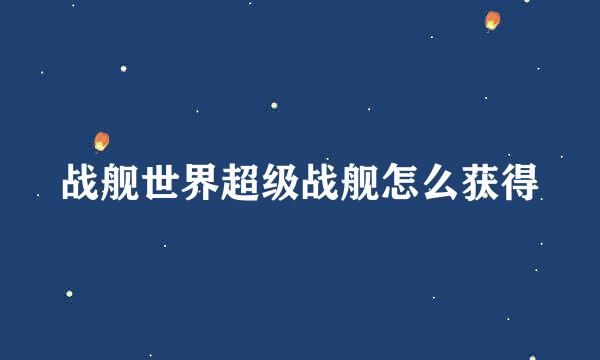 战舰世界超级战舰怎么获得