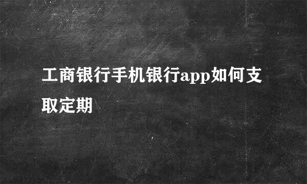工商银行手机银行app如何支取定期