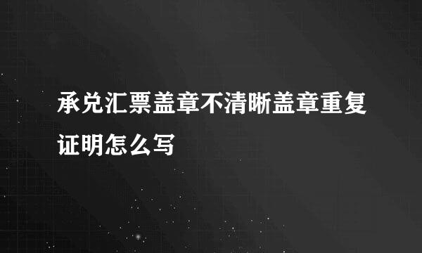 承兑汇票盖章不清晰盖章重复证明怎么写