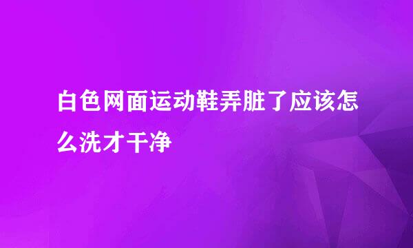 白色网面运动鞋弄脏了应该怎么洗才干净