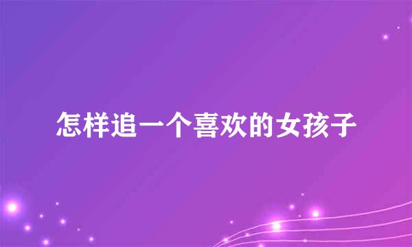 怎样追一个喜欢的女孩子