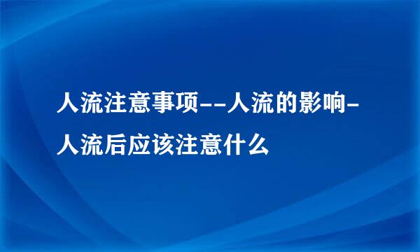 人流注意事项--人流的影响-人流后应该注意什么