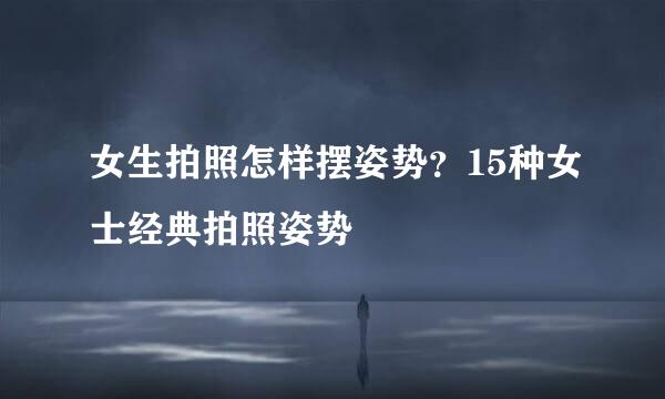 女生拍照怎样摆姿势？15种女士经典拍照姿势