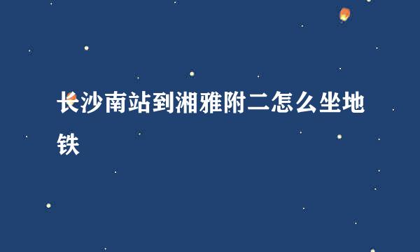 长沙南站到湘雅附二怎么坐地铁