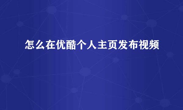 怎么在优酷个人主页发布视频