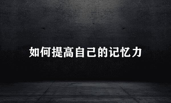 如何提高自己的记忆力