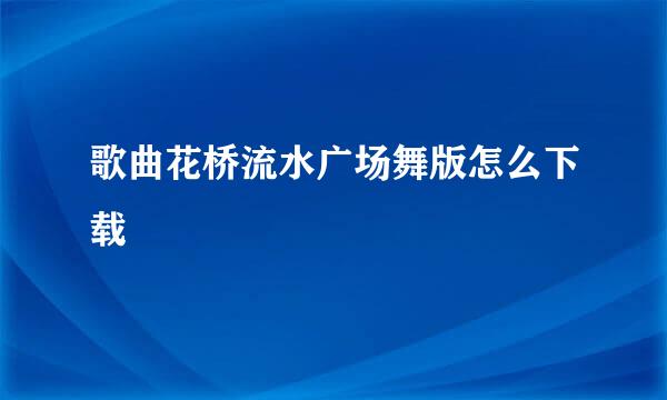 歌曲花桥流水广场舞版怎么下载
