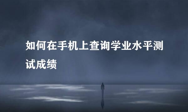 如何在手机上查询学业水平测试成绩