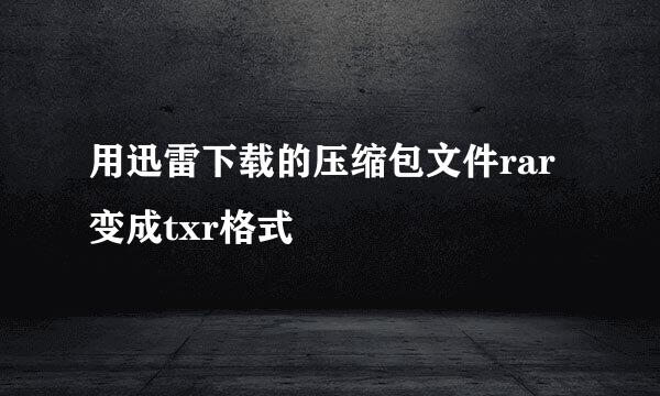用迅雷下载的压缩包文件rar变成txr格式