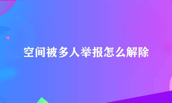 空间被多人举报怎么解除