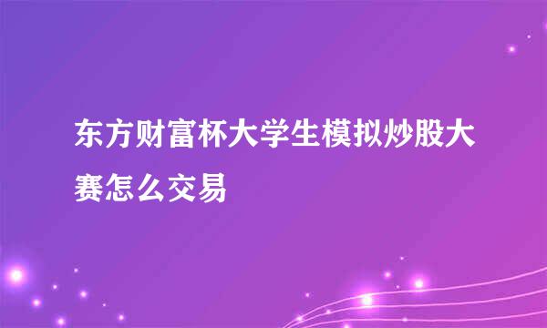 东方财富杯大学生模拟炒股大赛怎么交易