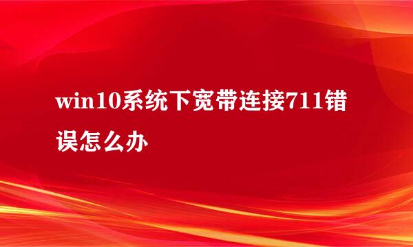 win10系统下宽带连接711错误怎么办