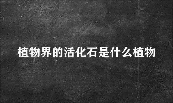 植物界的活化石是什么植物
