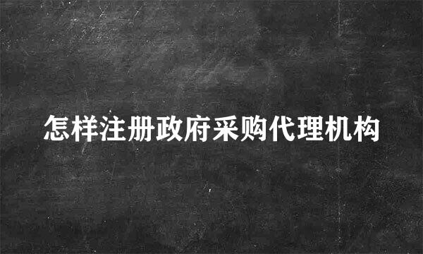 怎样注册政府采购代理机构