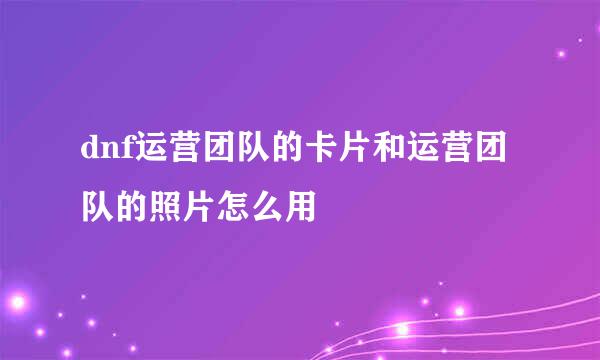 dnf运营团队的卡片和运营团队的照片怎么用