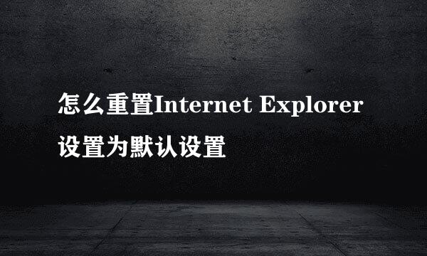 怎么重置Internet Explorer设置为默认设置