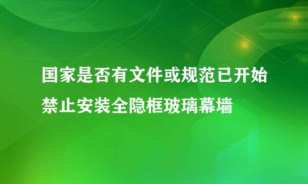 国家是否有文件或规范已开始禁止安装全隐框玻璃幕墙