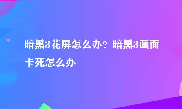暗黑3花屏怎么办？暗黑3画面卡死怎么办
