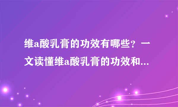 维a酸乳膏的功效有哪些？一文读懂维a酸乳膏的功效和副作用！