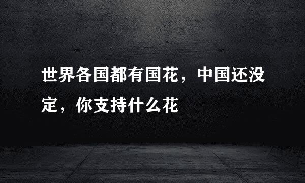 世界各国都有国花，中国还没定，你支持什么花