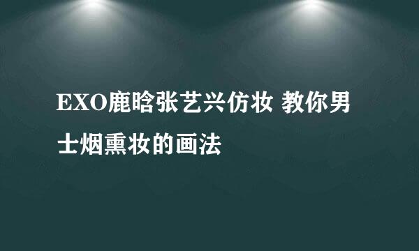 EXO鹿晗张艺兴仿妆 教你男士烟熏妆的画法