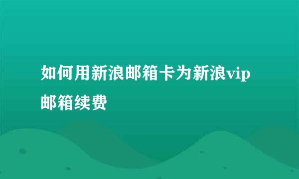 如何用新浪邮箱卡为新浪vip邮箱续费