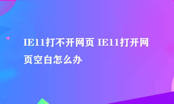 IE11打不开网页 IE11打开网页空白怎么办