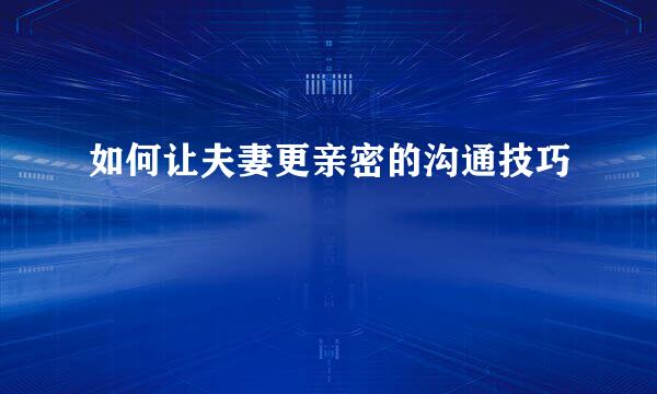如何让夫妻更亲密的沟通技巧