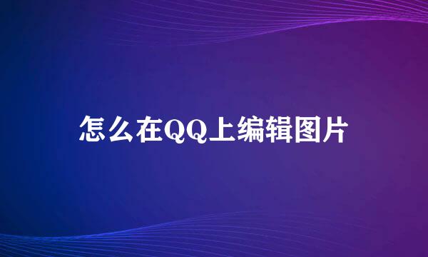 怎么在QQ上编辑图片