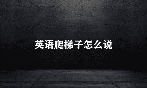 英语爬梯子怎么说