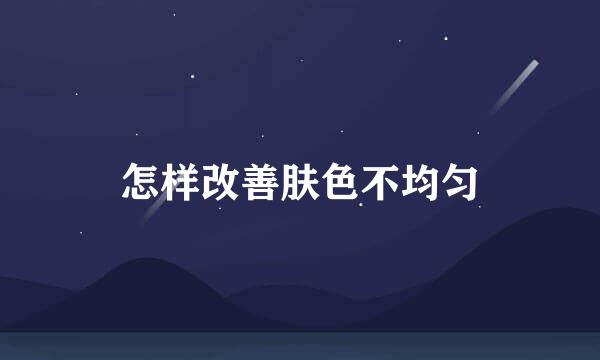 怎样改善肤色不均匀