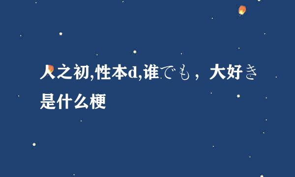 人之初,性本d,谁でも，大好き是什么梗