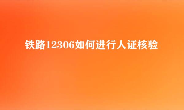 铁路12306如何进行人证核验