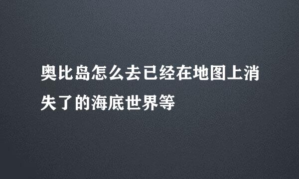 奥比岛怎么去已经在地图上消失了的海底世界等