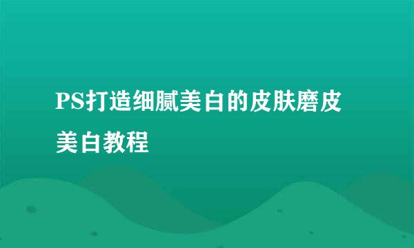 PS打造细腻美白的皮肤磨皮美白教程
